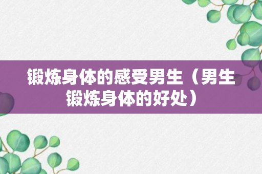 锻炼身体的感受男生（男生锻炼身体的好处）