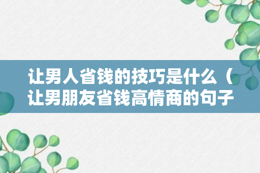 让男人省钱的技巧是什么（让男朋友省钱高情商的句子）