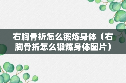 右胸骨折怎么锻炼身体（右胸骨折怎么锻炼身体图片）