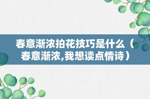 春意渐浓拍花技巧是什么（春意渐浓,我想读点情诗）