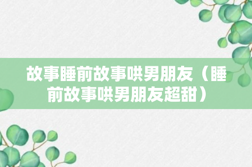 故事睡前故事哄男朋友（睡前故事哄男朋友超甜）