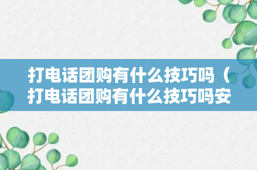 打电话团购有什么技巧吗（打电话团购有什么技巧吗安全吗）