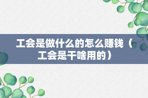 工会是做什么的怎么赚钱（工会是干啥用的）