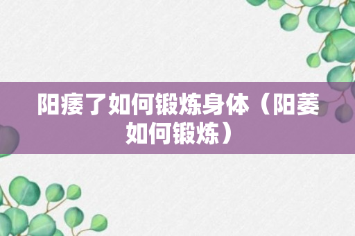 阳痿了如何锻炼身体（阳萎如何锻炼）