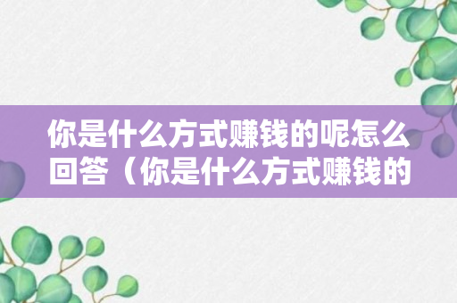 你是什么方式赚钱的呢怎么回答（你是什么方式赚钱的呢怎么回答女生）