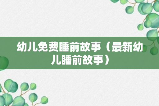 幼儿免费睡前故事（最新幼儿睡前故事）