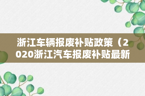 浙江车辆报废补贴政策（2020浙江汽车报废补贴最新政策）