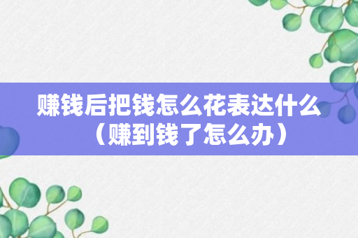 赚钱后把钱怎么花表达什么（赚到钱了怎么办）