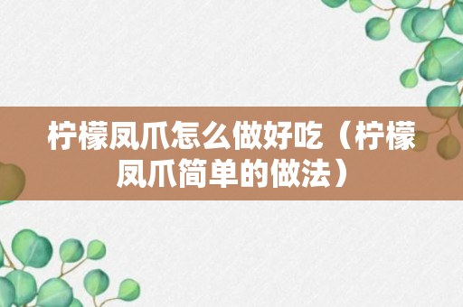 柠檬凤爪怎么做好吃（柠檬凤爪简单的做法）