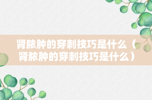 肾脓肿的穿刺技巧是什么（肾脓肿的穿刺技巧是什么）