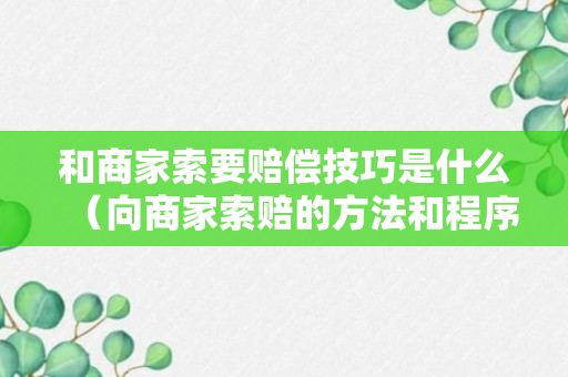 和商家索要赔偿技巧是什么（向商家索赔的方法和程序）