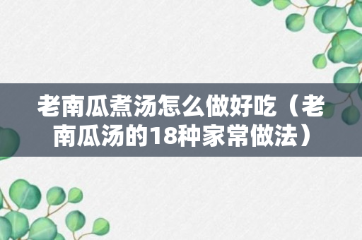 老南瓜煮汤怎么做好吃（老南瓜汤的18种家常做法）