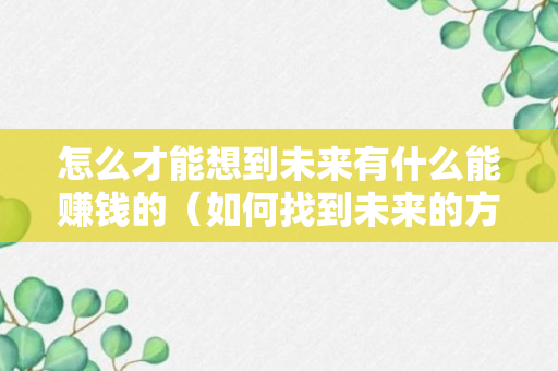 怎么才能想到未来有什么能赚钱的（如何找到未来的方向）