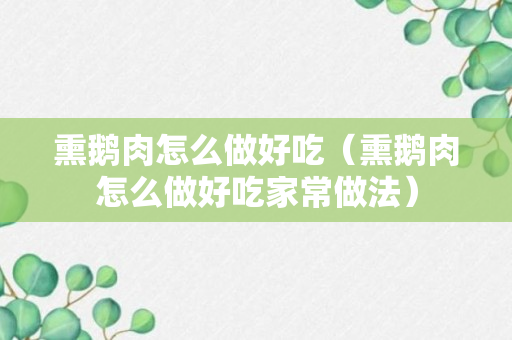 熏鹅肉怎么做好吃（熏鹅肉怎么做好吃家常做法）