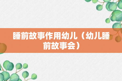 睡前故事作用幼儿（幼儿睡前故事会）