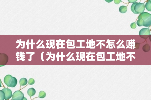 为什么现在包工地不怎么赚钱了（为什么现在包工地不怎么赚钱了呀）