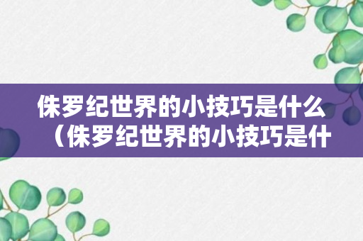 侏罗纪世界的小技巧是什么（侏罗纪世界的小技巧是什么）