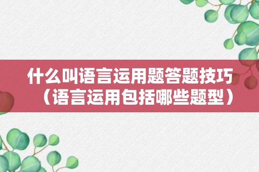 什么叫语言运用题答题技巧（语言运用包括哪些题型）