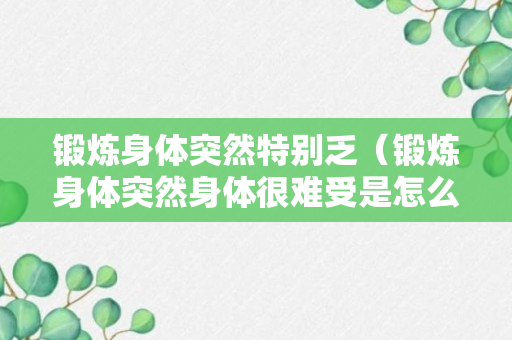 锻炼身体突然特别乏（锻炼身体突然身体很难受是怎么了）