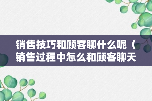 销售技巧和顾客聊什么呢（销售过程中怎么和顾客聊天）