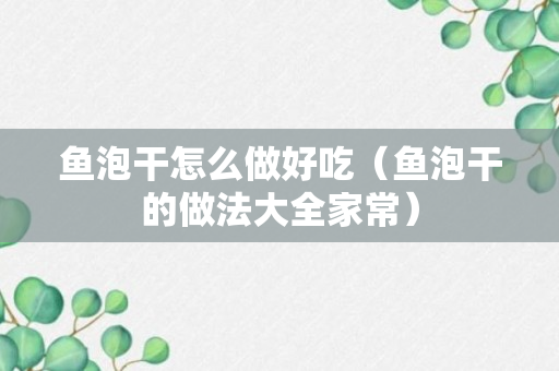 鱼泡干怎么做好吃（鱼泡干的做法大全家常）