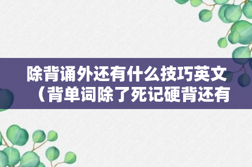 除背诵外还有什么技巧英文（背单词除了死记硬背还有什么方法）