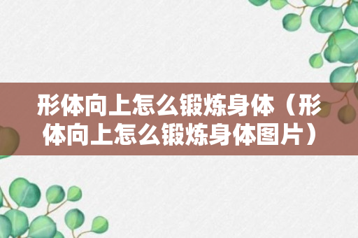 形体向上怎么锻炼身体（形体向上怎么锻炼身体图片）