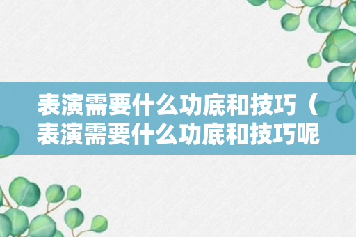 表演需要什么功底和技巧（表演需要什么功底和技巧呢）