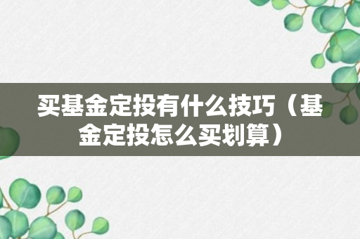 买基金定投有什么技巧（基金定投怎么买划算）