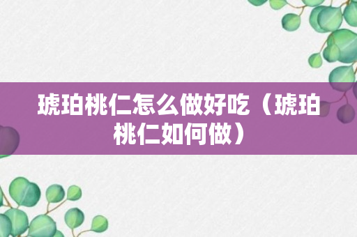 琥珀桃仁怎么做好吃（琥珀桃仁如何做）