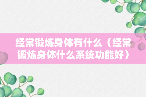 经常锻炼身体有什么（经常锻炼身体什么系统功能好）