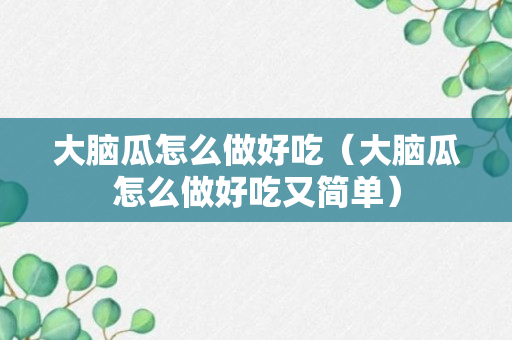 大脑瓜怎么做好吃（大脑瓜怎么做好吃又简单）