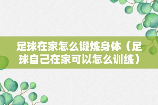 足球在家怎么锻炼身体（足球自己在家可以怎么训练）