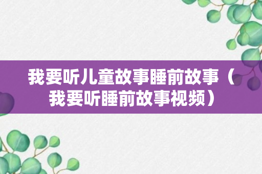 我要听儿童故事睡前故事（我要听睡前故事视频）