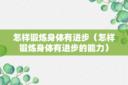 怎样锻炼身体有进步（怎样锻炼身体有进步的能力）