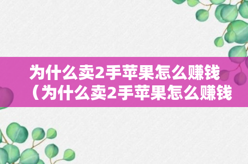 为什么卖2手苹果怎么赚钱（为什么卖2手苹果怎么赚钱呢）