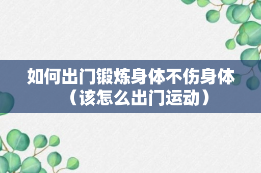 如何出门锻炼身体不伤身体（该怎么出门运动）