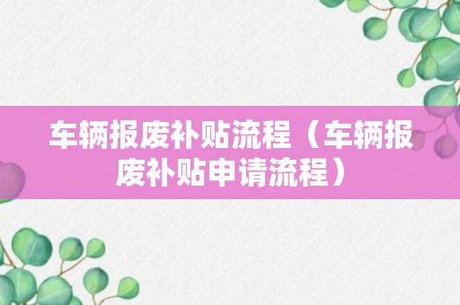 车辆报废补贴流程（车辆报废补贴申请流程）