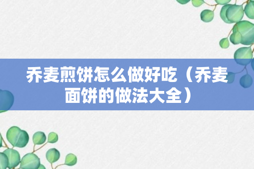 乔麦煎饼怎么做好吃（乔麦面饼的做法大全）