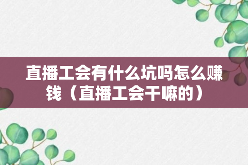 直播工会有什么坑吗怎么赚钱（直播工会干嘛的）