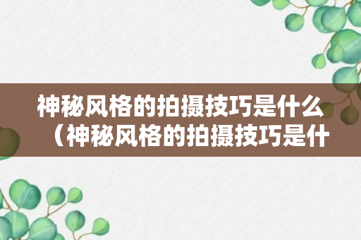 神秘风格的拍摄技巧是什么（神秘风格的拍摄技巧是什么呢）