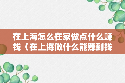 在上海怎么在家做点什么赚钱（在上海做什么能赚到钱）