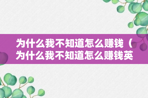 为什么我不知道怎么赚钱（为什么我不知道怎么赚钱英语）