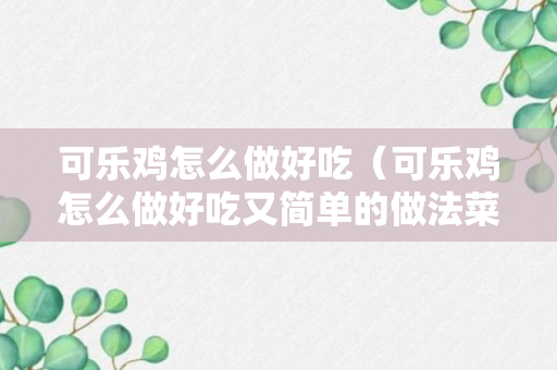 可乐鸡怎么做好吃（可乐鸡怎么做好吃又简单的做法菜做咸了怎么办）