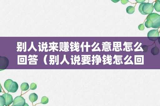 别人说来赚钱什么意思怎么回答（别人说要挣钱怎么回复）