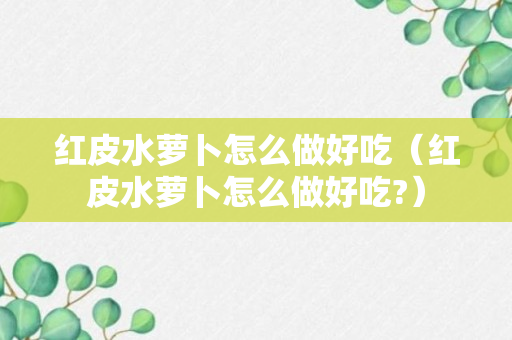 红皮水萝卜怎么做好吃（红皮水萝卜怎么做好吃?）