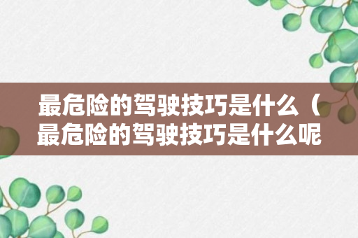 最危险的驾驶技巧是什么（最危险的驾驶技巧是什么呢）