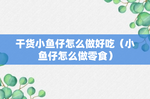 干货小鱼仔怎么做好吃（小鱼仔怎么做零食）