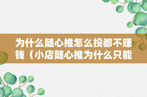 为什么随心推怎么投都不赚钱（小店随心推为什么只能投视频,没有投直播）