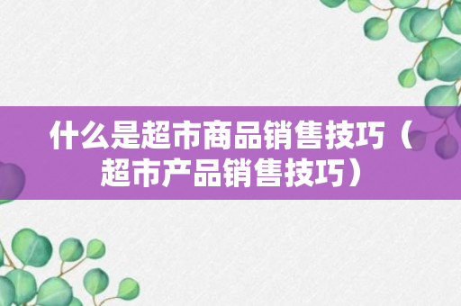 什么是超市商品销售技巧（超市产品销售技巧）